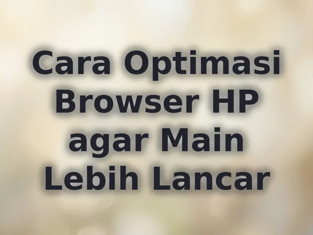 Cara Optimasi Browser HP agar Main Lebih Lancar