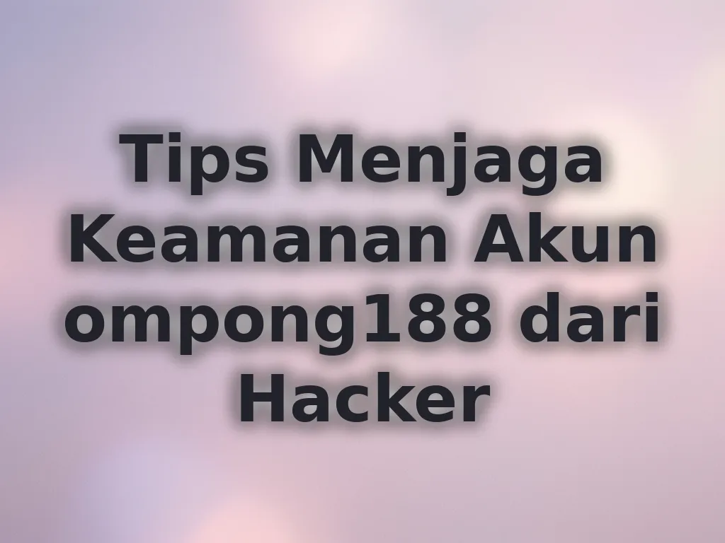Tips Menjaga Keamanan Akun ompong188 dari Hacker